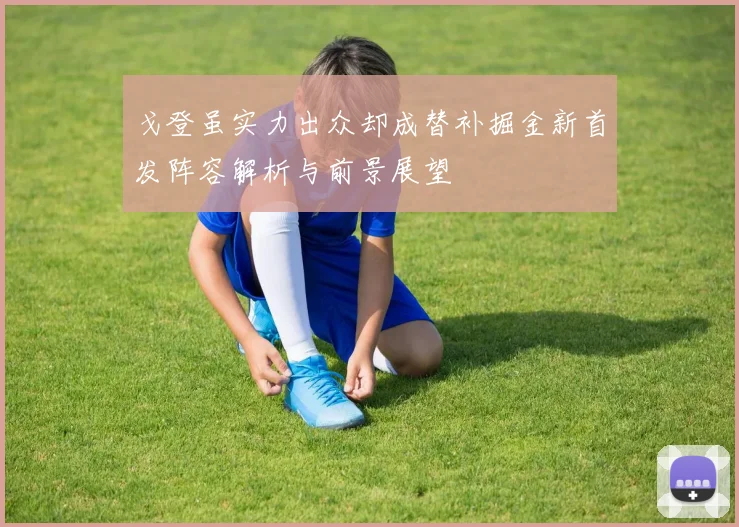戈登虽实力出众却成替补掘金新首发阵容解析与前景展望