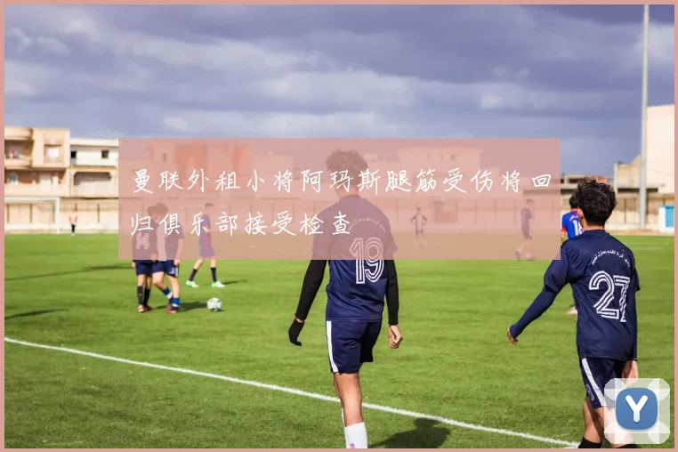 曼联外租小将阿玛斯腿筋受伤将回归俱乐部接受检查