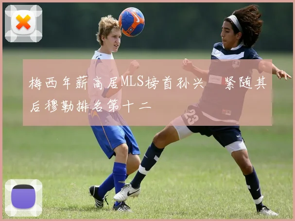 梅西年薪高居MLS榜首孙兴慜紧随其后穆勒排名第十二