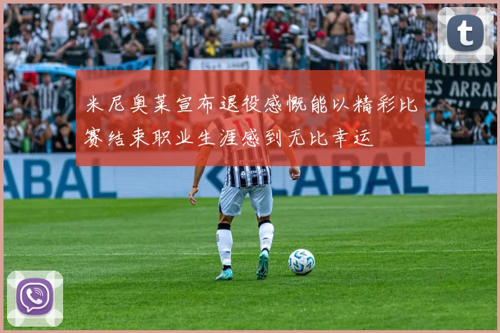 米尼奥莱宣布退役感慨能以精彩比赛结束职业生涯感到无比幸运