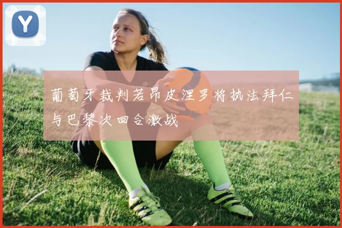 葡萄牙裁判若昂皮涅罗将执法拜仁与巴黎次回合激战