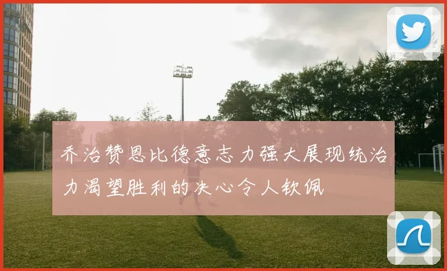 乔治赞恩比德意志力强大展现统治力渴望胜利的决心令人钦佩