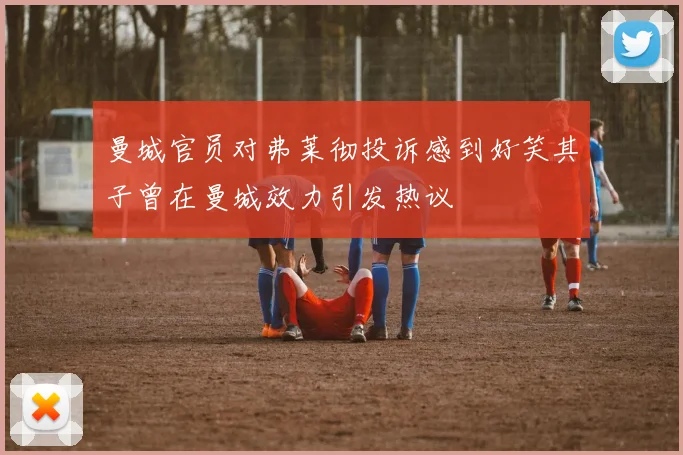 曼城官员对弗莱彻投诉感到好笑其子曾在曼城效力引发热议