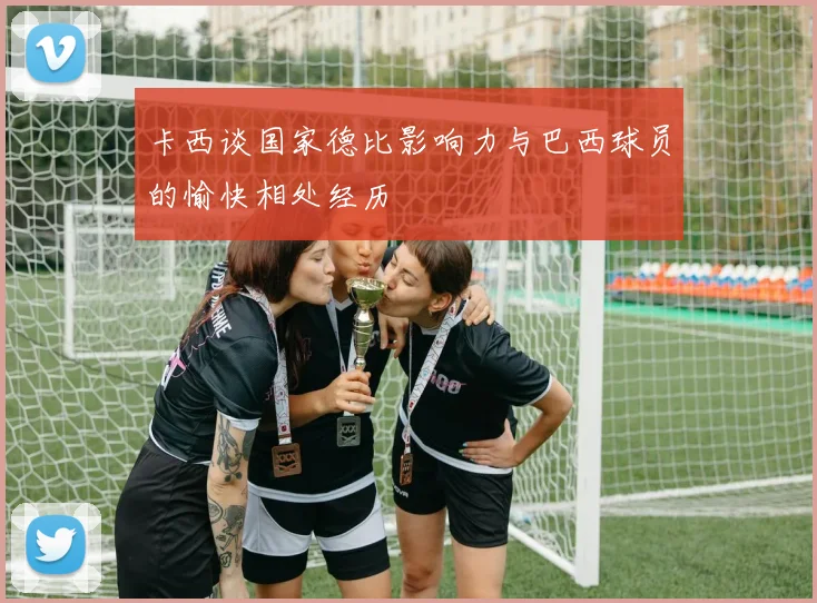 卡西谈国家德比影响力与巴西球员的愉快相处经历