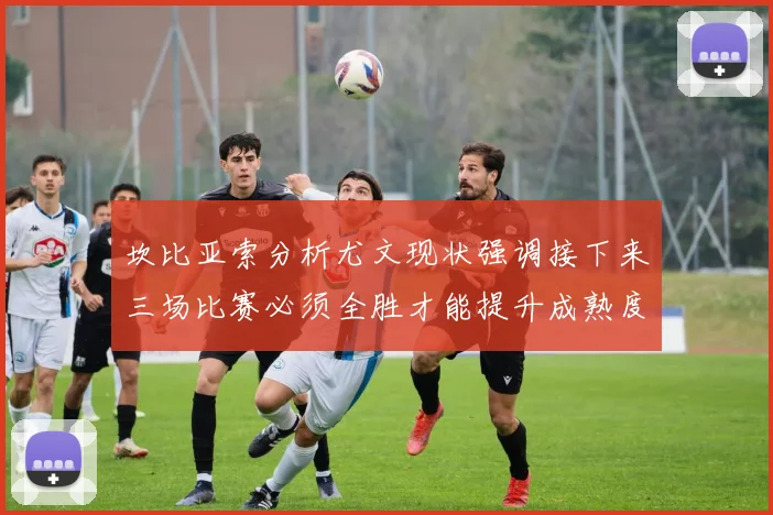坎比亚索分析尤文现状强调接下来三场比赛必须全胜才能提升成熟度