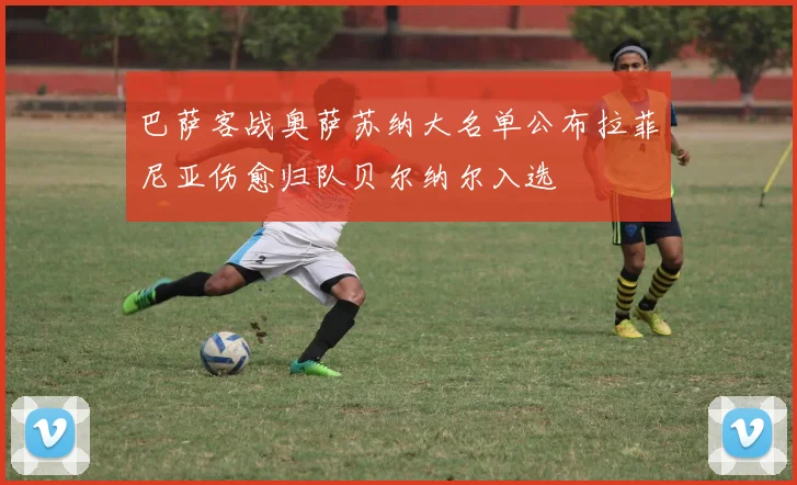 巴萨客战奥萨苏纳大名单公布拉菲尼亚伤愈归队贝尔纳尔入选