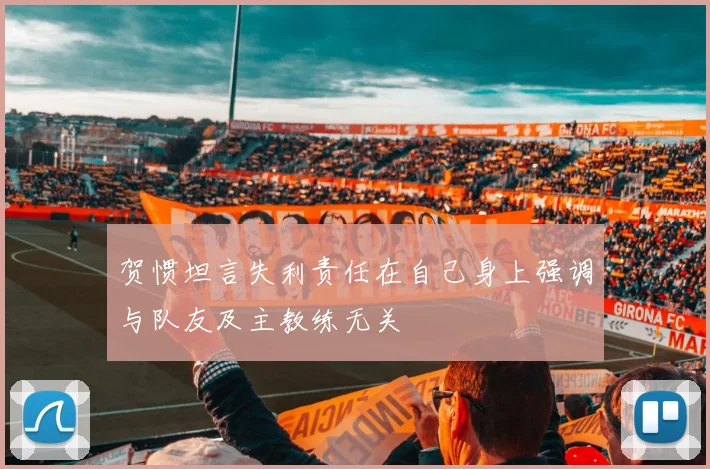 贺惯坦言失利责任在自己身上强调与队友及主教练无关