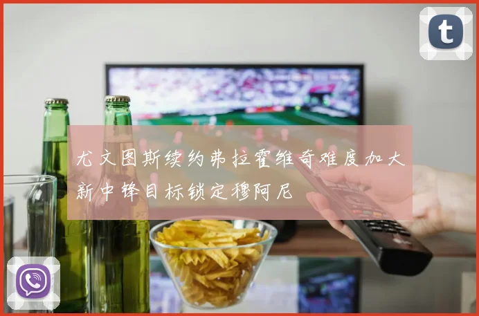 尤文图斯续约弗拉霍维奇难度加大新中锋目标锁定穆阿尼